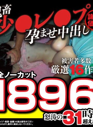 【無修正流出】【秋のギフト】【謝恩価格】鬼畜少●レ●プ孕ませ中出し厳選16作品！被害者多数！完全ノーカット1896分怒涛の31時間超え収録！｜fasu00002